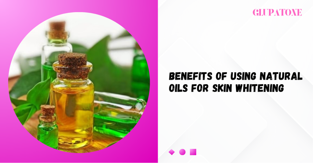 Benefits of Using Natural Oils for Skin Whitening