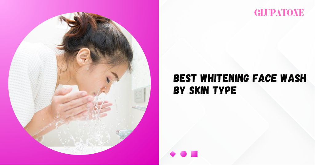 Best Whitening Face Wash by Skin Type