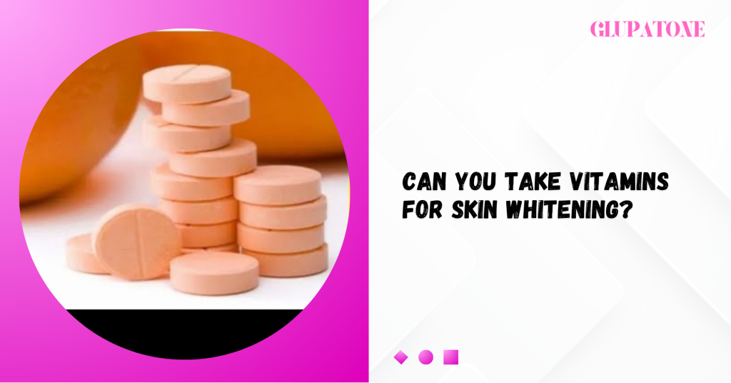 Can You Take Vitamins for Skin Whitening